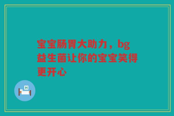宝宝肠胃大助力，bg益生菌让你的宝宝笑得更开心