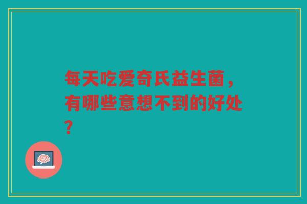 每天吃爱奇氏益生菌,有哪些意想不到的好处?