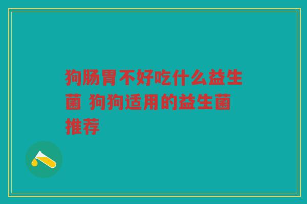 狗肠胃不好吃什么益生菌 狗狗适用的益生菌推荐 狗肠胃不好吃什么益生菌 狗狗适用的益生菌推荐