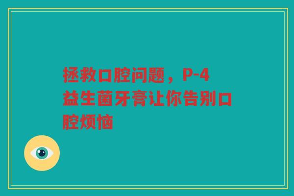 拯救口腔问题,P-4益生菌牙膏让你告别口腔烦恼