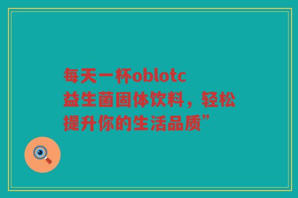 每天一杯oblotc益生菌固体饮料,轻松提升你的生活品质”