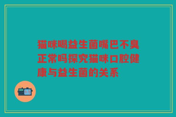 猫咪喝益生菌嘴巴不臭正常吗探究猫咪口腔健康与益生菌的关系 猫咪喝益生菌嘴巴不臭正常吗探究猫咪口腔健康与益生菌的关系