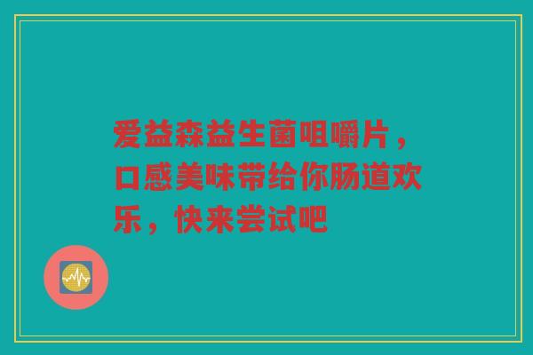 爱益森益生菌咀嚼片,口感美味带给你肠道欢乐,快来尝试吧
