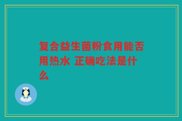 复合益生菌粉食用能否用热水 正确吃法是什么