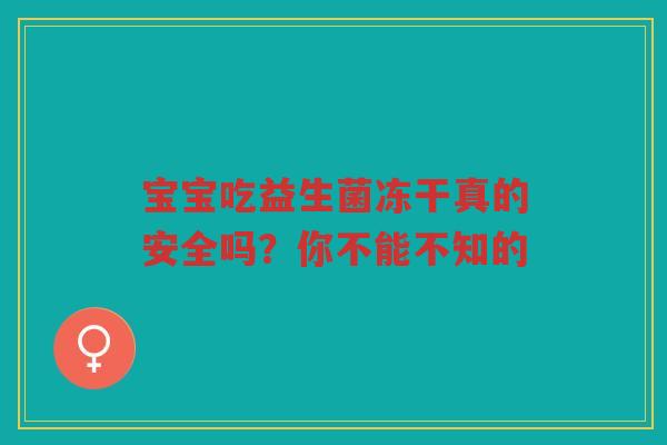 宝宝吃益生菌冻干真的安全吗?你不能不知的 宝宝吃益生菌冻干真的安全吗?你不能不知的