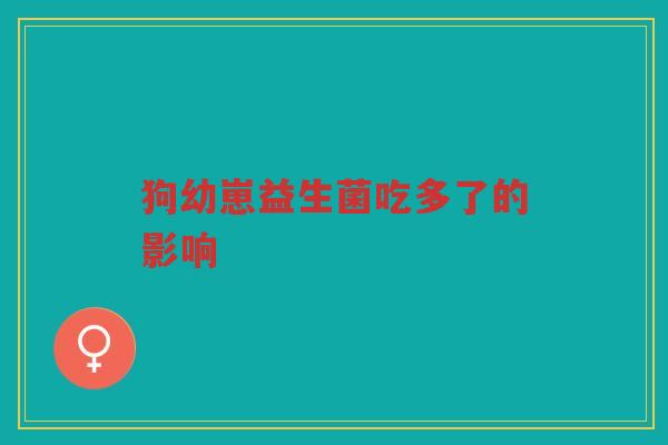 狗幼崽益生菌吃多了的影响 狗幼崽益生菌吃多了的影响