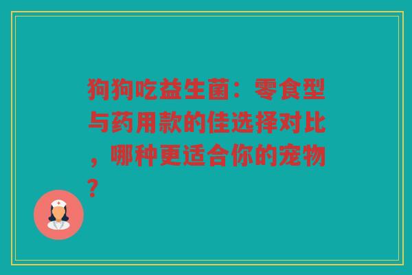 狗狗吃益生菌:零食型与药用款的佳选择对比,哪种更适合你的宠物? 狗狗吃益生菌:零食型与药用款的佳选择对比,哪种更适合你的宠物?