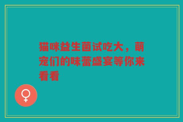 猫咪益生菌试吃大,萌宠们的味蕾盛宴等你来看看