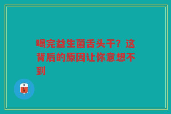 喝完益生菌舌头干?这背后的原因让你意想不到
