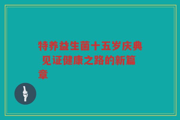 特养益生菌十五岁庆典 见证健康之路的新篇章