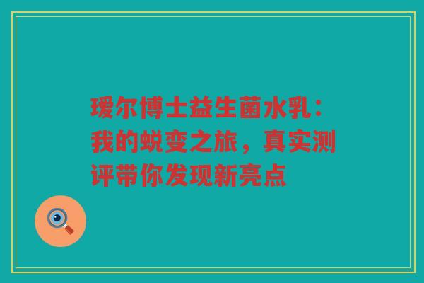 瑷尔博士益生菌水乳:我的蜕变之旅,真实测评带你发现新亮点