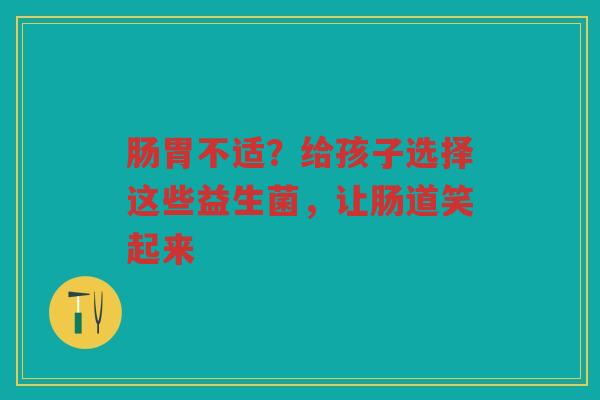 肠胃不适?给孩子选择这些益生菌,让肠道笑起来
