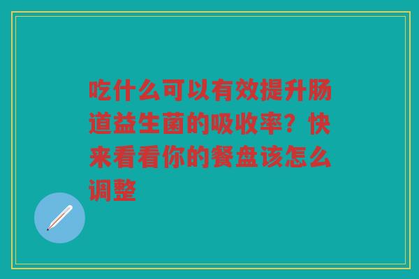 吃什么可以有效提升肠道益生菌的吸收率?快来看看你的餐盘该怎么调整 吃什么可以有效提升肠道益生菌的吸收率?快来看看你的餐盘该怎么调整