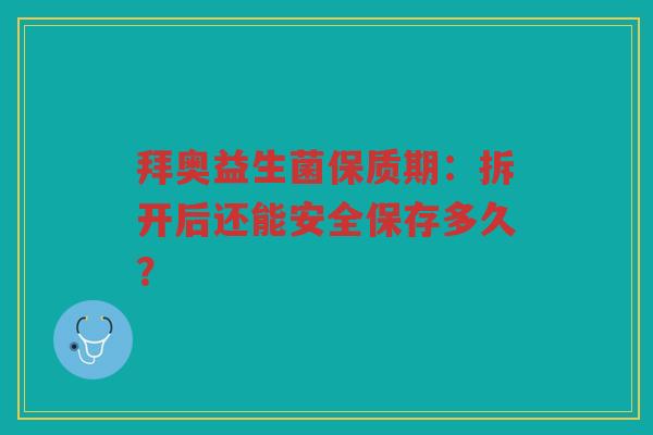 拜奥益生菌保质期:拆开后还能安全保存多久?