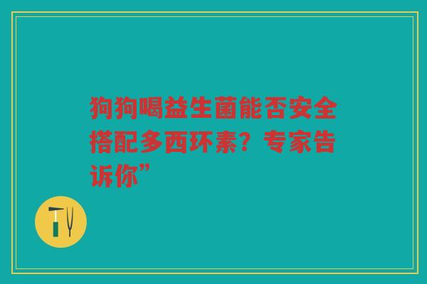 狗狗喝益生菌能否安全搭配多西环素?专家告诉你” 狗狗喝益生菌能否安全搭配多西环素?专家告诉你”