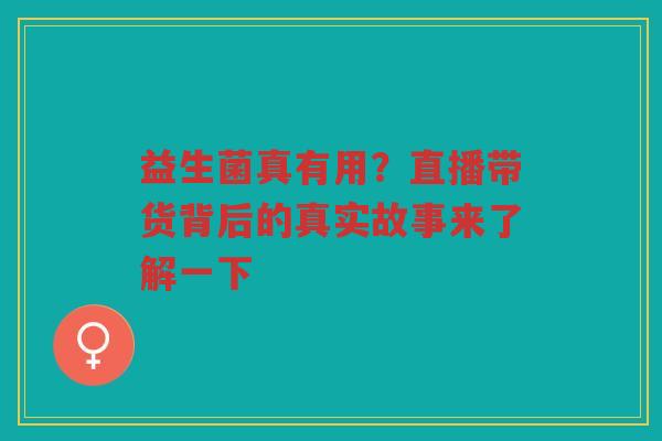 益生菌真有用?直播带货背后的真实故事来了解一下