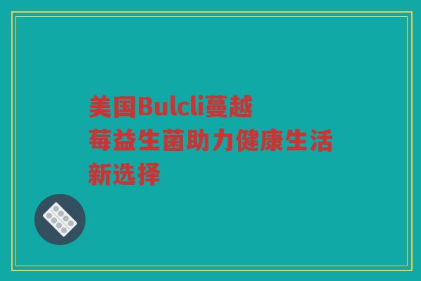 美国Bulcli蔓越莓益生菌助力健康生活新选择 美国Bulcli蔓越莓益生菌助力健康生活新选择