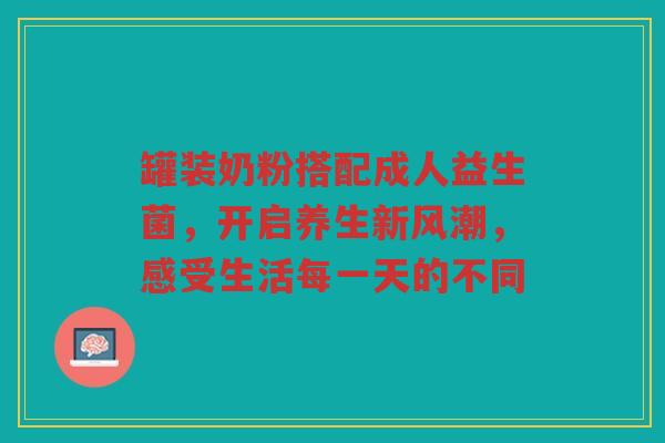 罐装奶粉搭配成人益生菌，开启养生新风潮，感受生活每一天的不同