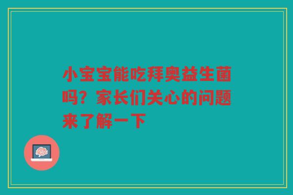 小宝宝能吃拜奥益生菌吗?家长们关心的问题来了解一下