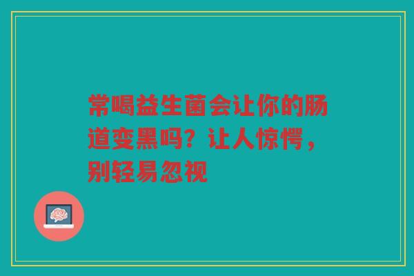 常喝益生菌会让你的肠道变黑吗?让人惊愕,别轻易忽视