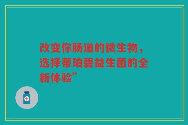 改变你肠道的微生物，选择蒂珀碧益生菌的全新体验”