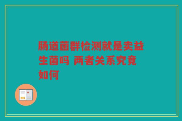 肠道菌群检测就是卖益生菌吗 两者关系究竟如何