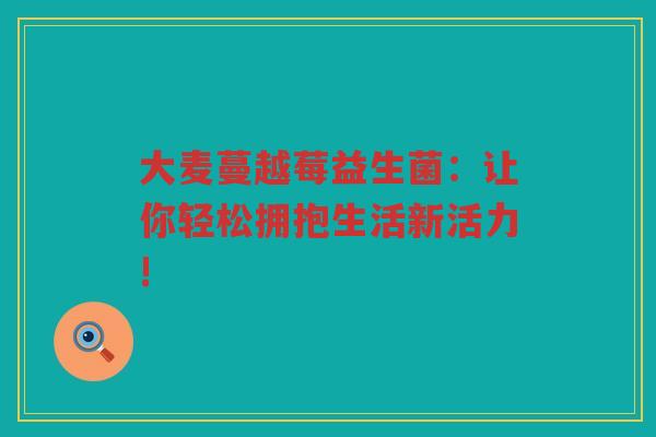 大麦蔓越莓益生菌:让你轻松拥抱生活新活力!