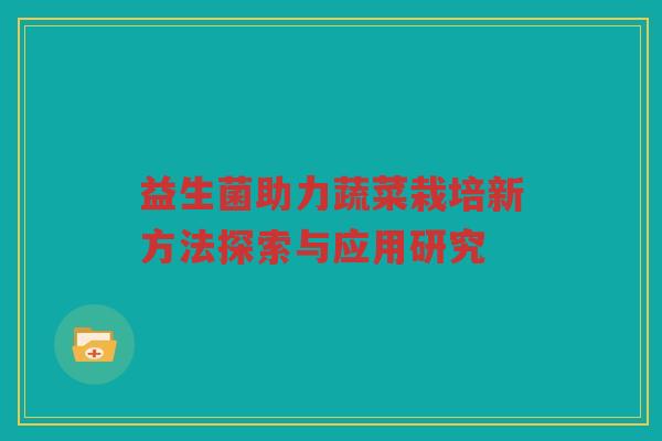 益生菌助力蔬菜栽培新方法探索与应用研究 益生菌助力蔬菜栽培新方法探索与应用研究