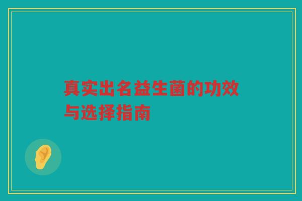 真实出名益生菌的功效与选择指南 真实出名益生菌的功效与选择指南