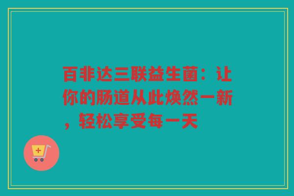 百非达三联益生菌:让你的肠道从此焕然一新,轻松享受每一天 百非达三联益生菌:让你的肠道从此焕然一新,轻松享受每一天