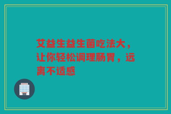 艾益生益生菌吃法大,让你轻松调理肠胃,远离不适感