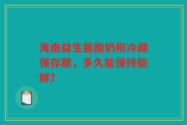 海南益生菌酸奶粉冷藏保存期,多久能保持新鲜? 海南益生菌酸奶粉冷藏保存期,多久能保持新鲜?