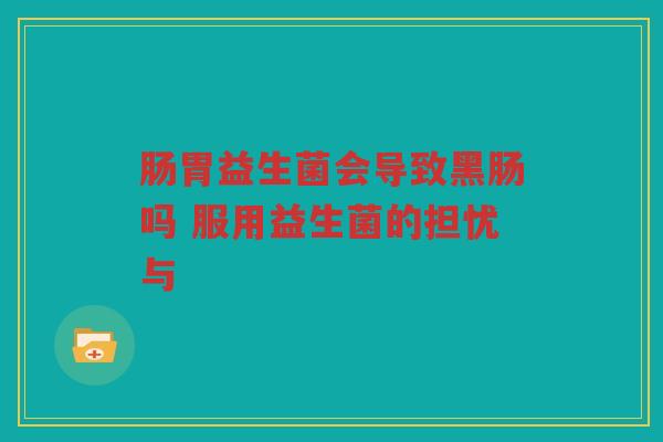 肠胃益生菌会导致黑肠吗 服用益生菌的担忧与 肠胃益生菌会导致黑肠吗 服用益生菌的担忧与
