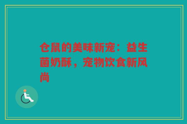 仓鼠的美味新宠:益生菌奶酥,宠物饮食新风尚 仓鼠的美味新宠:益生菌奶酥,宠物饮食新风尚