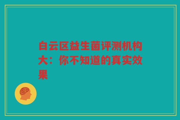 白云区益生菌评测机构大:你不知道的真实效果 白云区益生菌评测机构大:你不知道的真实效果