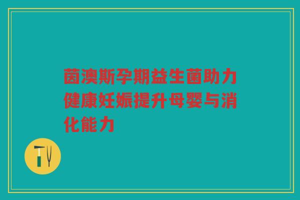 茵澳斯孕期益生菌助力健康妊娠提升母婴与消化能力