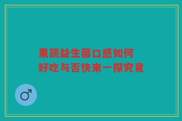 果蔬益生菌口感如何 好吃与否快来一探究竟 果蔬益生菌口感如何 好吃与否快来一探究竟