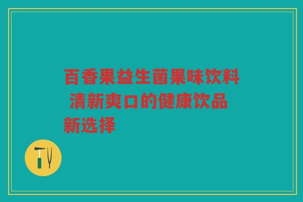 百香果益生菌果味饮料 清新爽口的健康饮品新选择