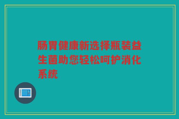 肠胃健康新选择瓶装益生菌助您轻松呵护消化系统 肠胃健康新选择瓶装益生菌助您轻松呵护消化系统