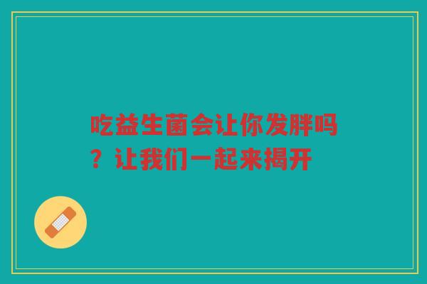 吃益生菌会让你发胖吗?让我们一起来揭开 吃益生菌会让你发胖吗?让我们一起来揭开