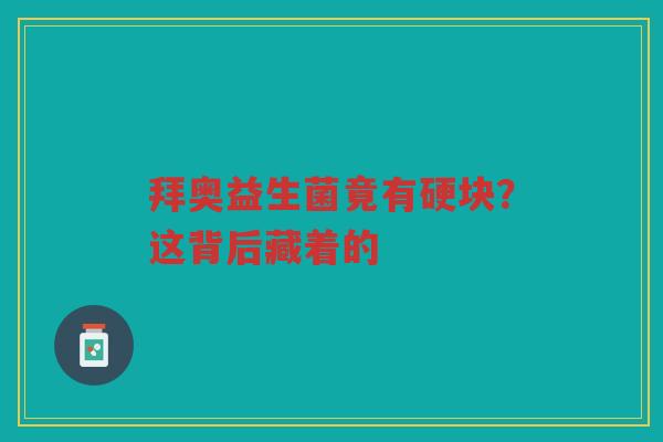 拜奥益生菌竟有硬块?这背后藏着的 拜奥益生菌竟有硬块?这背后藏着的