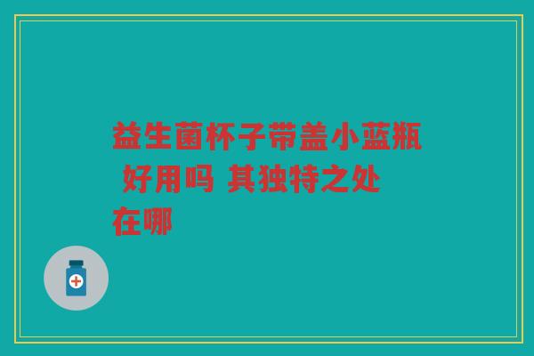 益生菌杯子带盖小蓝瓶 好用吗 其独特之处在哪 益生菌杯子带盖小蓝瓶 好用吗 其独特之处在哪