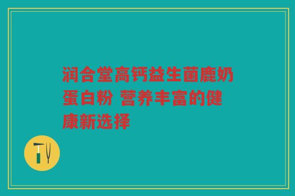 润合堂高钙益生菌鹿奶蛋白粉 营养丰富的健康新选择