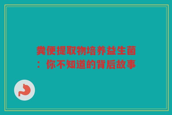 粪便提取物培养益生菌:你不知道的背后故事