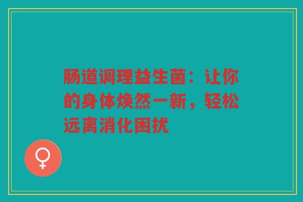 肠道调理益生菌:让你的身体焕然一新,轻松远离消化困扰 肠道调理益生菌:让你的身体焕然一新,轻松远离消化困扰