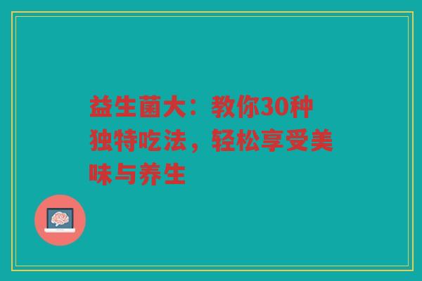 益生菌大:教你30种独特吃法,轻松享受美味与养生