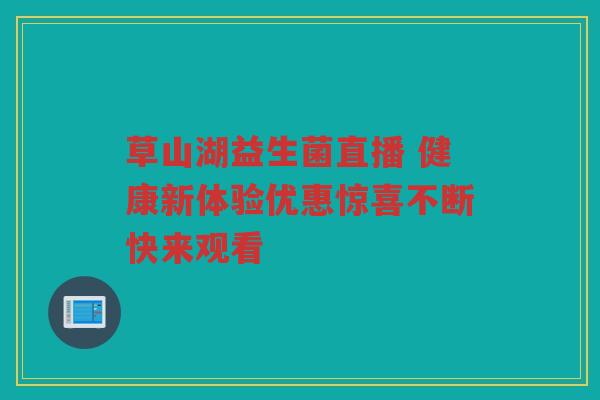 草山湖益生菌直播 健康新体验优惠惊喜不断快来观看 草山湖益生菌直播 健康新体验优惠惊喜不断快来观看