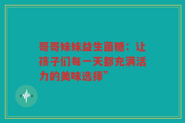 哥哥妹妹益生菌糖:让孩子们每一天都充满活力的美味选择”