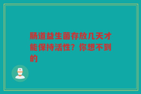 肠道益生菌存放几天才能保持活性?你想不到的 肠道益生菌存放几天才能保持活性?你想不到的
