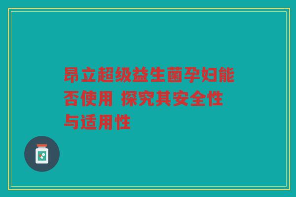 昂立超级益生菌孕妇能否使用 探究其安全性与适用性